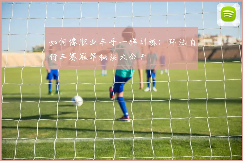 如何像职业车手一样训练：环法自行车赛冠军秘诀大公开