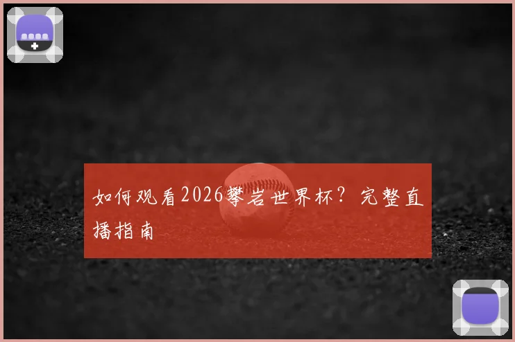 如何观看2026攀岩世界杯？完整直播指南