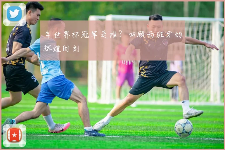 年世界杯冠军是谁？回顾西班牙的辉煌时刻