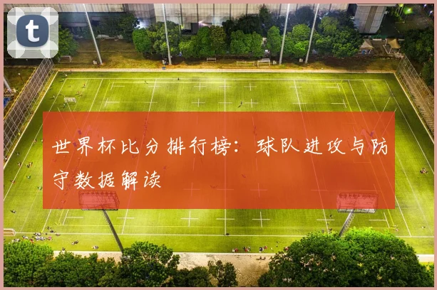 世界杯比分排行榜：球队进攻与防守数据解读