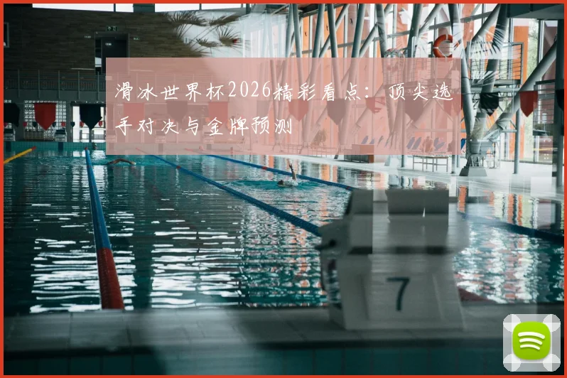 滑冰世界杯2026精彩看点：顶尖选手对决与金牌预测