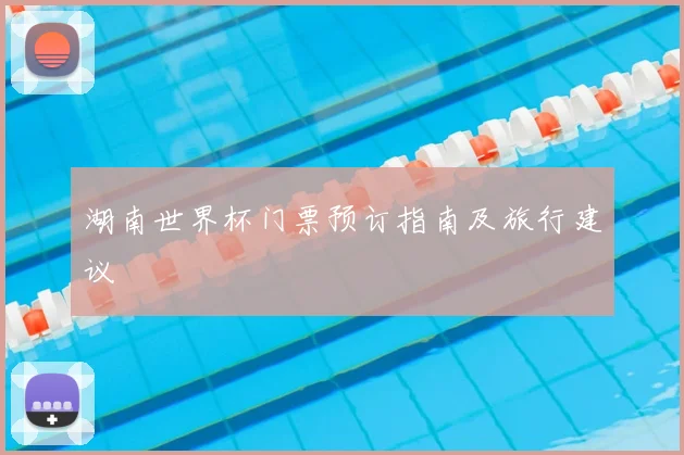湖南世界杯门票预订指南及旅行建议
