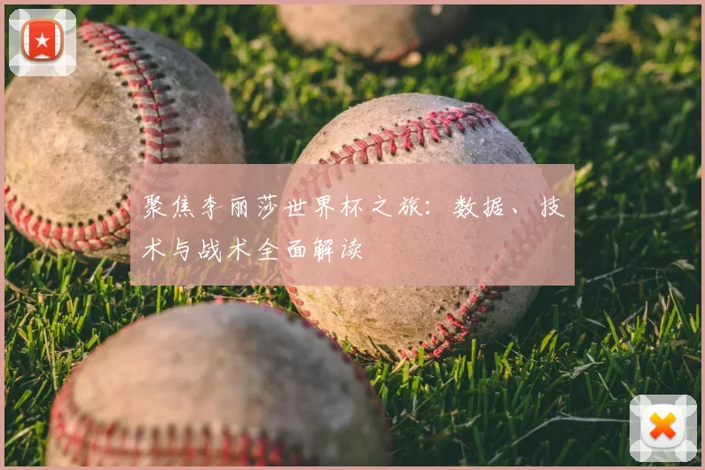 聚焦李丽莎世界杯之旅：数据、技术与战术全面解读