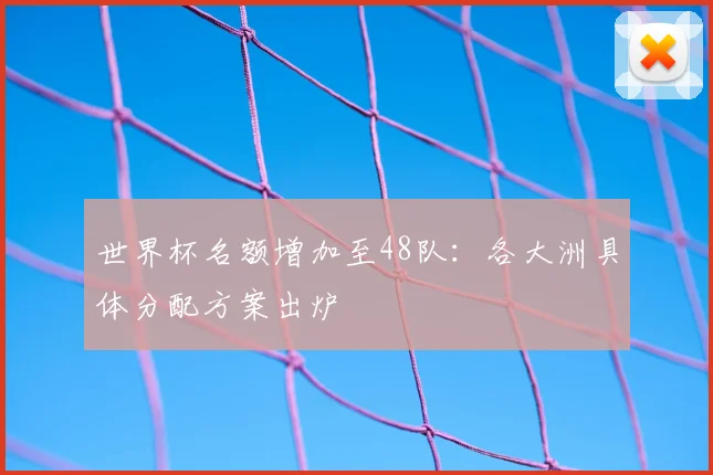 世界杯名额增加至48队：各大洲具体分配方案出炉