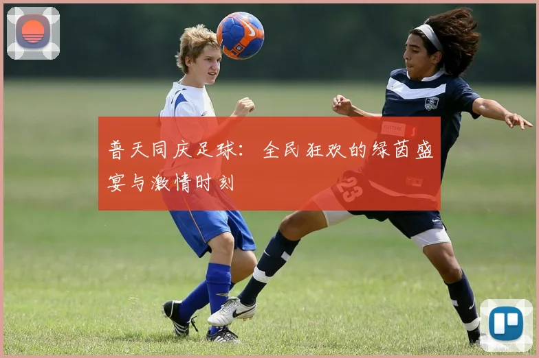 普天同庆足球：全民狂欢的绿茵盛宴与激情时刻