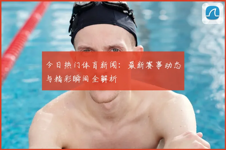 今日热门体育新闻:最新赛事动态与精彩瞬间全解析