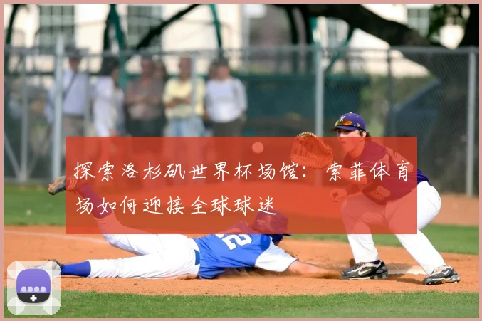 探索洛杉矶世界杯场馆：索菲体育场如何迎接全球球迷