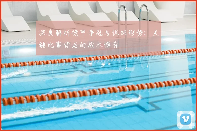 深度解析德甲争冠与保级形势：关键比赛背后的战术博弈