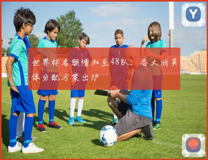 世界杯名额增加至48队：各大洲具体分配方案出炉