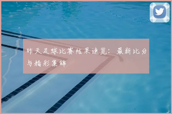 昨天足球比赛结果速览：最新比分与精彩集锦