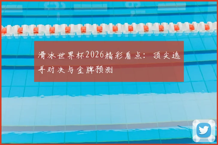滑冰世界杯2026精彩看点：顶尖选手对决与金牌预测