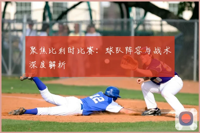 聚焦比利时比赛：球队阵容与战术深度解析